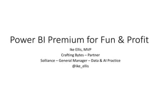 Power BI Premium for Fun & Profit
Ike Ellis, MVP
Crafting Bytes – Partner
Solliance – General Manager – Data & AI Practice
@ike_ellis
 