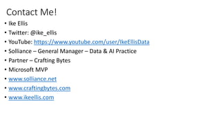 • Ike Ellis
• Twitter: @ike_ellis
• YouTube: https://www.youtube.com/user/IkeEllisData
• Solliance – General Manager – Data & AI Practice
• Partner – Crafting Bytes
• Microsoft MVP
• www.solliance.net
• www.craftingbytes.com
• www.ikeellis.com
Contact Me!
 