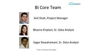 BI Core Team
© 2013 - CloudFronts Technologies
Bhavna Kriplani, Sr. Data Analyst
Sagar Kewalramani, Sr. Data Analyst
Anil Shah, Project Manager
 