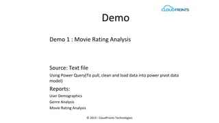 Demo
Demo 1 : Movie Rating Analysis
Source: Text file
Using Power Query(To pull, clean and load data into power pivot data
model)
Reports:
User Demographics
Genre Analysis
Movie Rating Analysis
Video Recording of Demo: http://goo.gl/fw52vy
© 2013 - CloudFronts Technologies
 