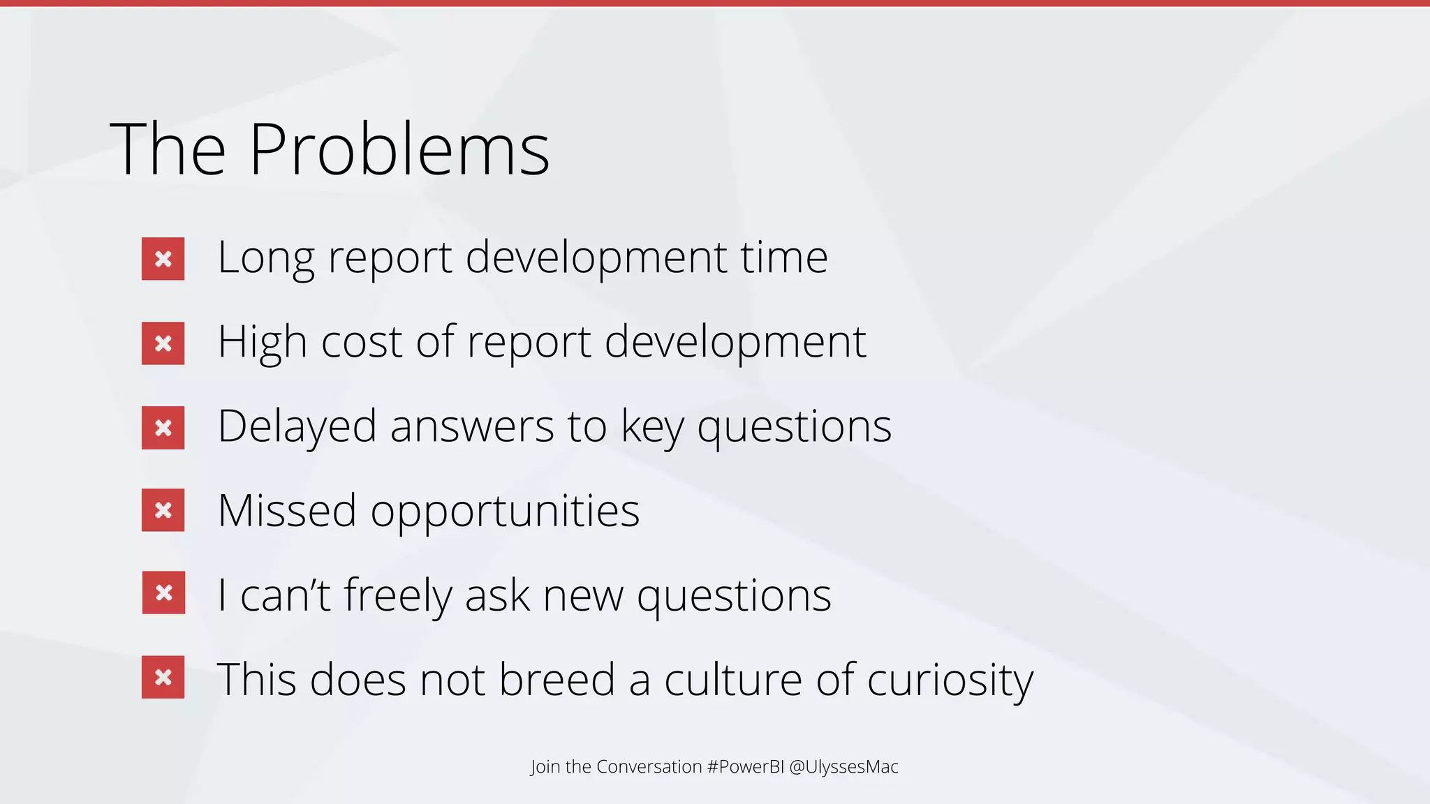 The Problems
Long report development time
High cost of report development
Delayed answers to key questions
Missed opportunities
I can’t freely ask new questions
This does not breed a culture of curiosity
Join the Conversation #PowerBI @UlyssesMac
 