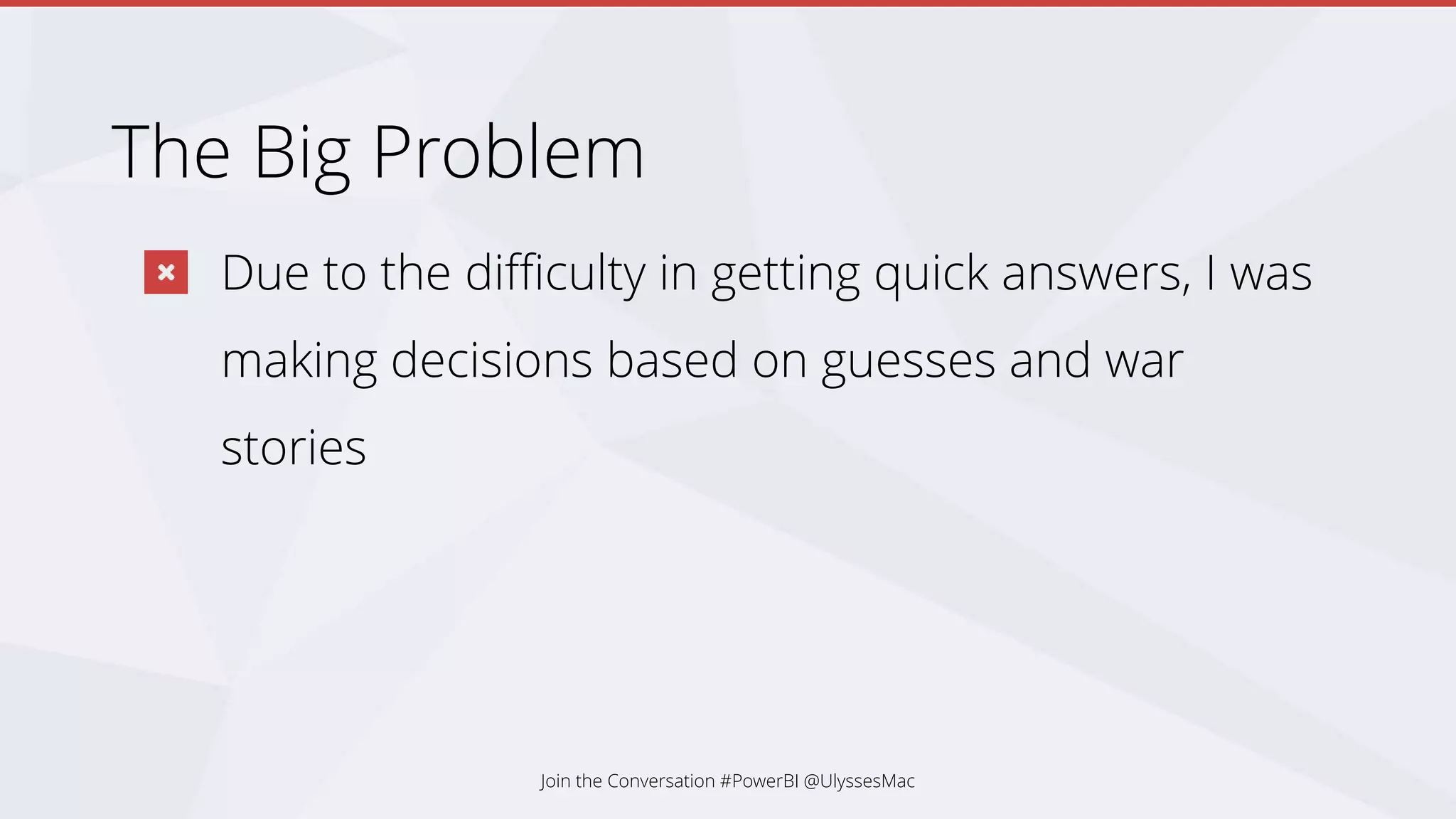 The Big Problem
Due to the difficulty in getting quick answers, I was
making decisions based on guesses and war
stories
Join the Conversation #PowerBI @UlyssesMac
 