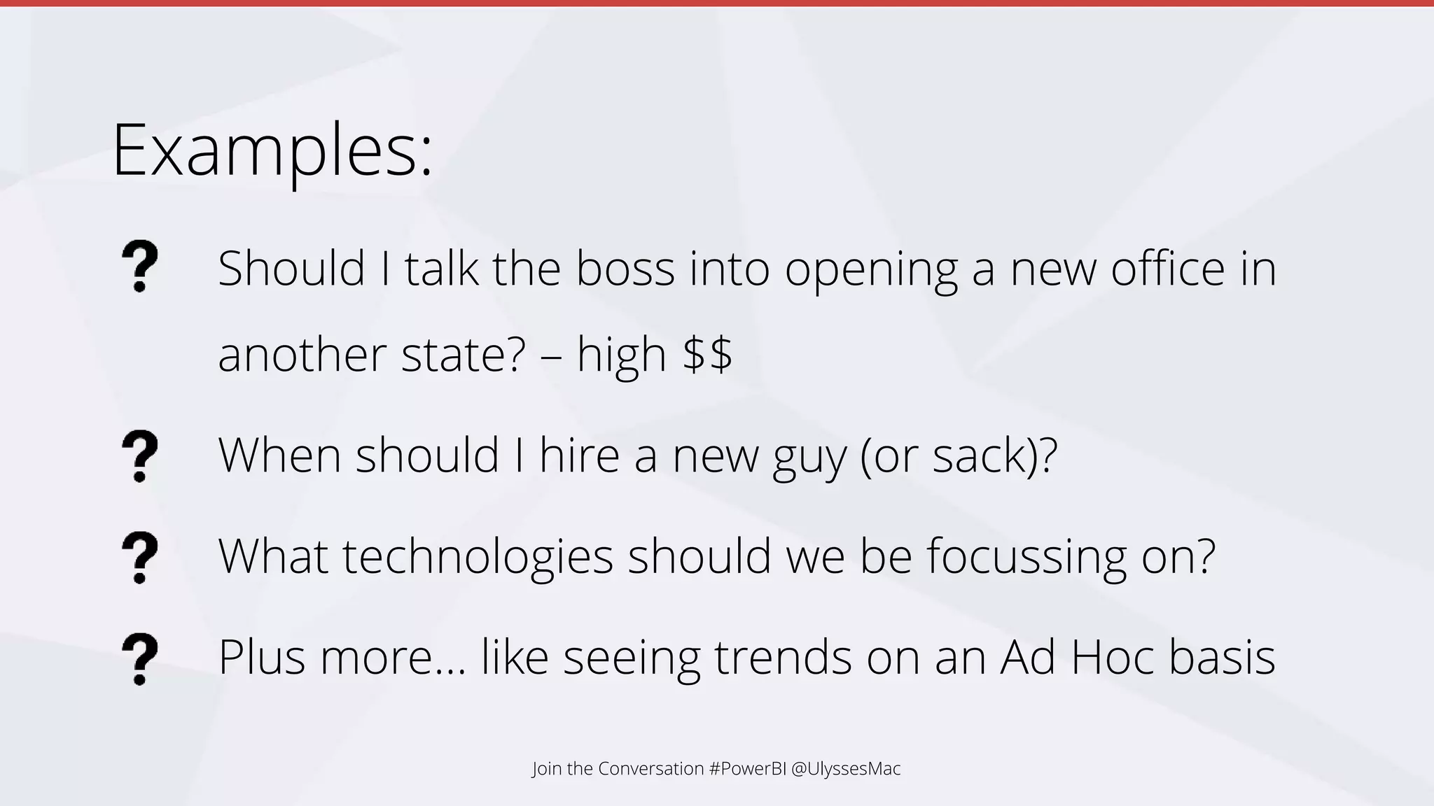 Examples:
Should I talk the boss into opening a new office in
another state? – high $$
When should I hire a new guy (or sack)?
What technologies should we be focussing on?
Plus more… like seeing trends on an Ad Hoc basis
Join the Conversation #PowerBI @UlyssesMac
 