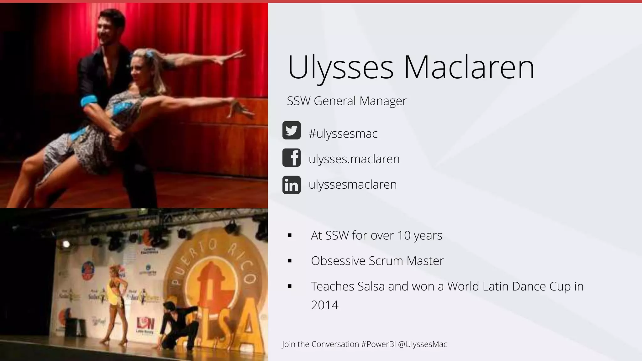 SSW General Manager
Ulysses Maclaren
#ulyssesmac
ulysses.maclaren
ulyssesmaclaren
 At SSW for over 10 years
 Obsessive Scrum Master
 Teaches Salsa and won a World Latin Dance Cup in
2014
Join the Conversation #PowerBI @UlyssesMac
 