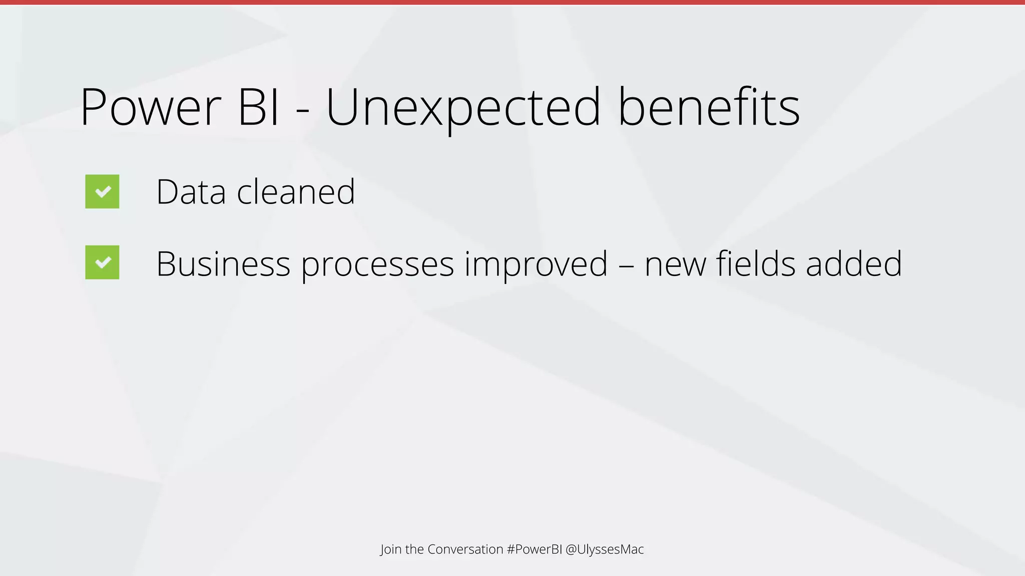 Power BI - Unexpected benefits
Data cleaned
Business processes improved – new fields added
Join the Conversation #PowerBI @UlyssesMac
 