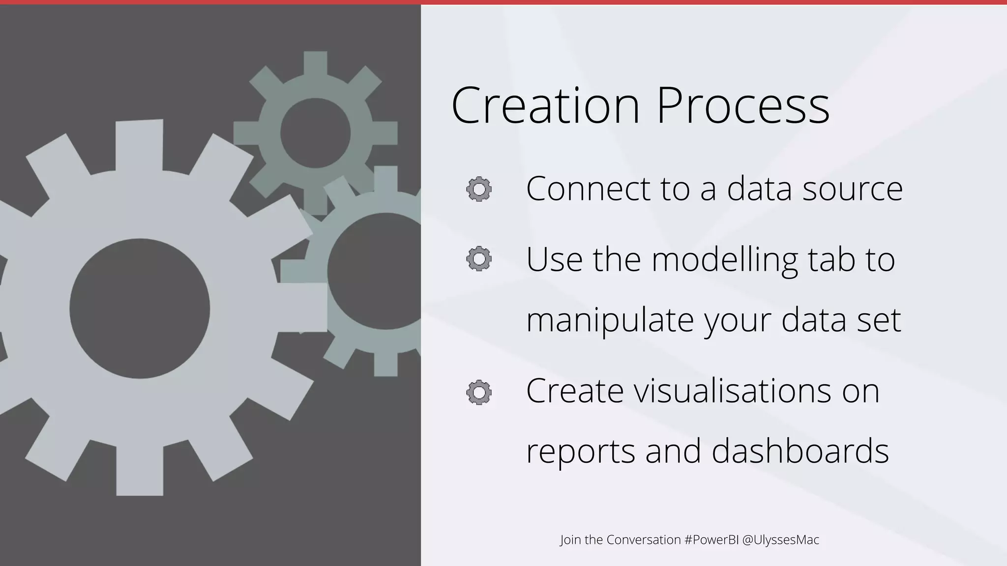 Creation Process
Connect to a data source
Use the modelling tab to
manipulate your data set
Create visualisations on
reports and dashboards
Join the Conversation #PowerBI @UlyssesMac
 
