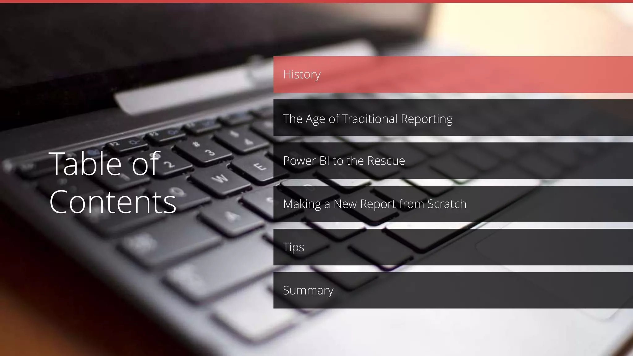 Making a New Report from Scratch
Power BI to the Rescue
History
The Age of Traditional Reporting
Table of
Contents
Tips
Summary
 