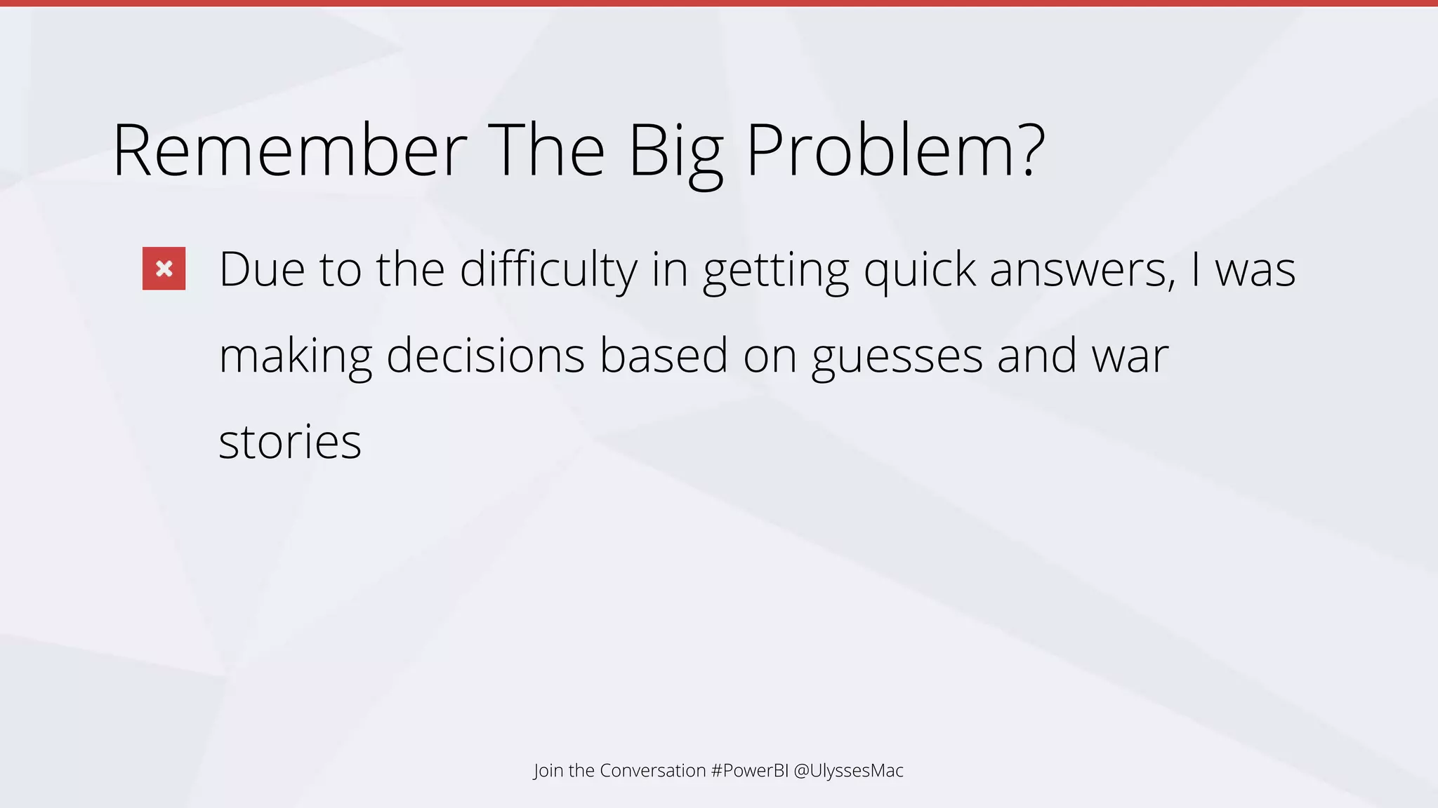 Remember The Big Problem?
Due to the difficulty in getting quick answers, I was
making decisions based on guesses and war
stories
Join the Conversation #PowerBI @UlyssesMac
 