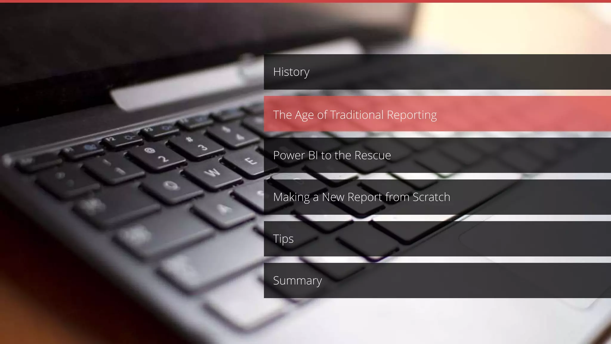 Making a New Report from Scratch
Power BI to the Rescue
History
The Age of Traditional Reporting
Tips
Summary
 