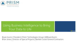 Using Business Intelligence to Bring
Your Data to Life
Bryan Guinn | President | Prism Technologies Group | @BryanJGuinn
Brian Jones | Director of Special Projects | Bartlett Cocke General Contractors
 