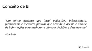 Conceito de BI
“Um termo genérico que inclui aplicações, infraestrutura,
ferramentas e melhores práticas que permite o acesso e análise
de informações para melhorar e otimizar decisões e desempenho“
-Gartner
 