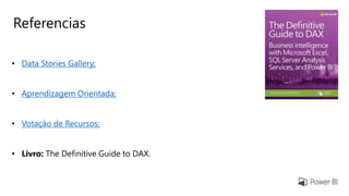 Referencias
• Data Stories Gallery;
• Aprendizagem Orientada;
• Votação de Recursos;
• Livro: The Definitive Guide to DAX.
 