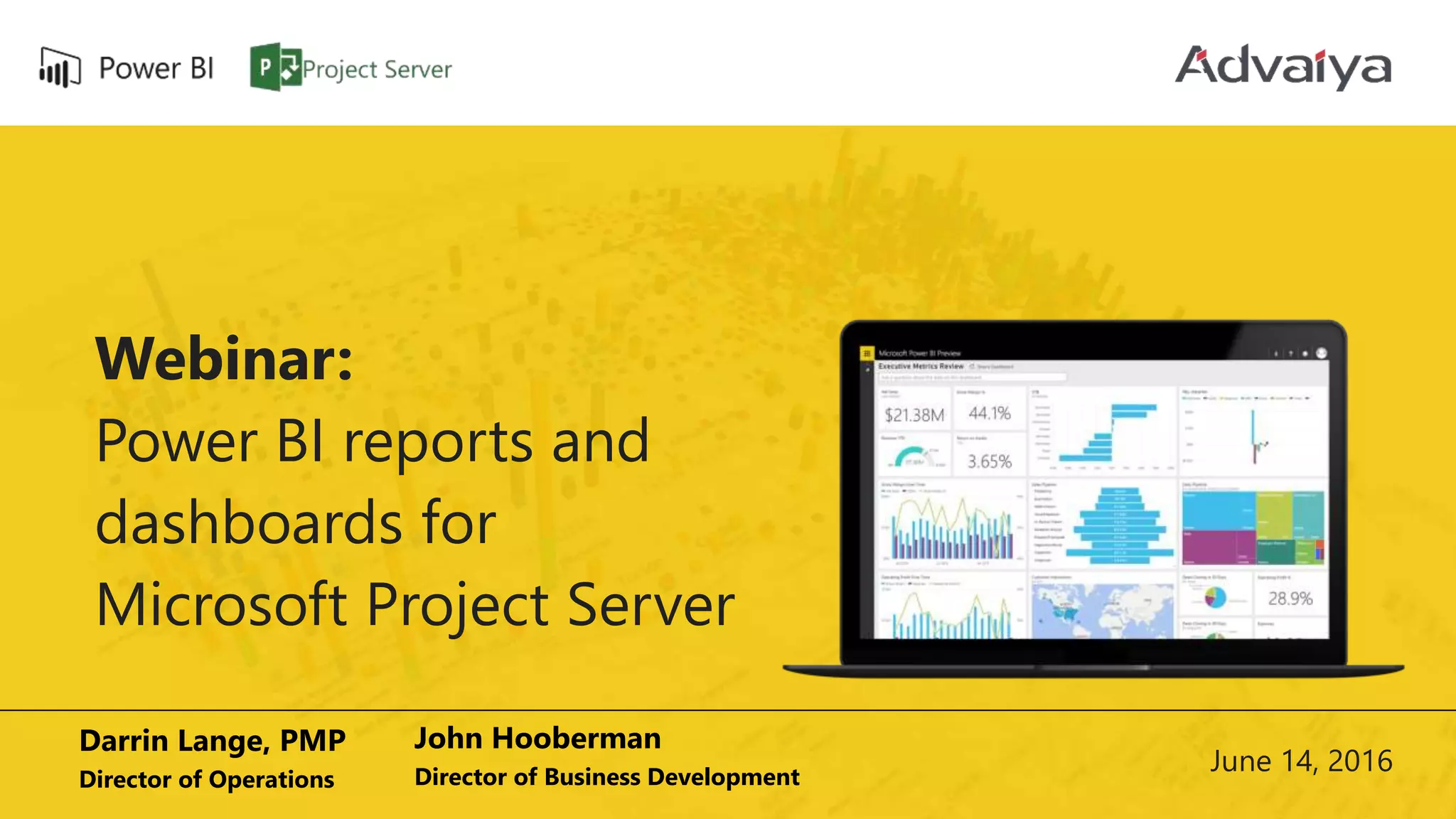 Webinar:
Power BI reports and
dashboards for
Microsoft Project Server
Darrin Lange, PMP
Director of Operations
John Hooberman
Director of Business Development
June 14, 2016
 