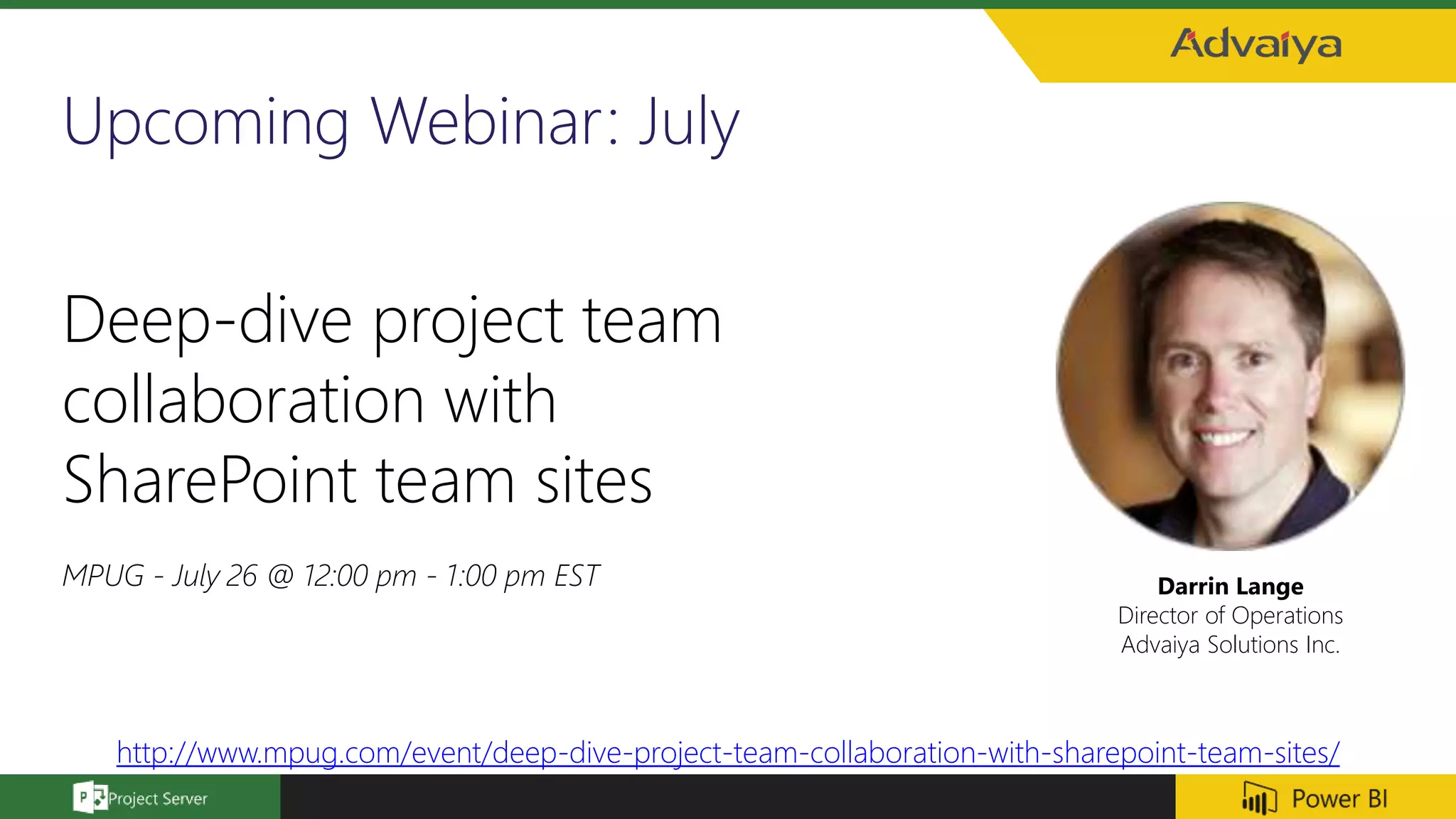 Upcoming Webinar: July
Darrin Lange
Director of Operations
Advaiya Solutions Inc.
Deep-dive project team
collaboration with
SharePoint team sites
MPUG - July 26 @ 12:00 pm - 1:00 pm EST
http://www.mpug.com/event/deep-dive-project-team-collaboration-with-sharepoint-team-sites/
 