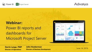 Webinar:
Power BI reports and
dashboards for
Microsoft Project Server
Darrin Lange, PMP
Director of Operations
John Hooberman
Director of Business Development
June 14, 2016
 