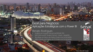 Excel para Negócios:
Aplicações Estratégicas com o Power BI
Renato Rodrigues
• Analista de Inovação Educacional |SENAC RN
• MSP | Microsoft® Student Partner – Brasil – Natal/RN
• Tecnólogo em Banco de Dados | Estácio de Sá FALNATAL
• MBA | Gestão de Projetos de TI | Estácio de Sá FALNATAL
Foto: Canindé Soares
 