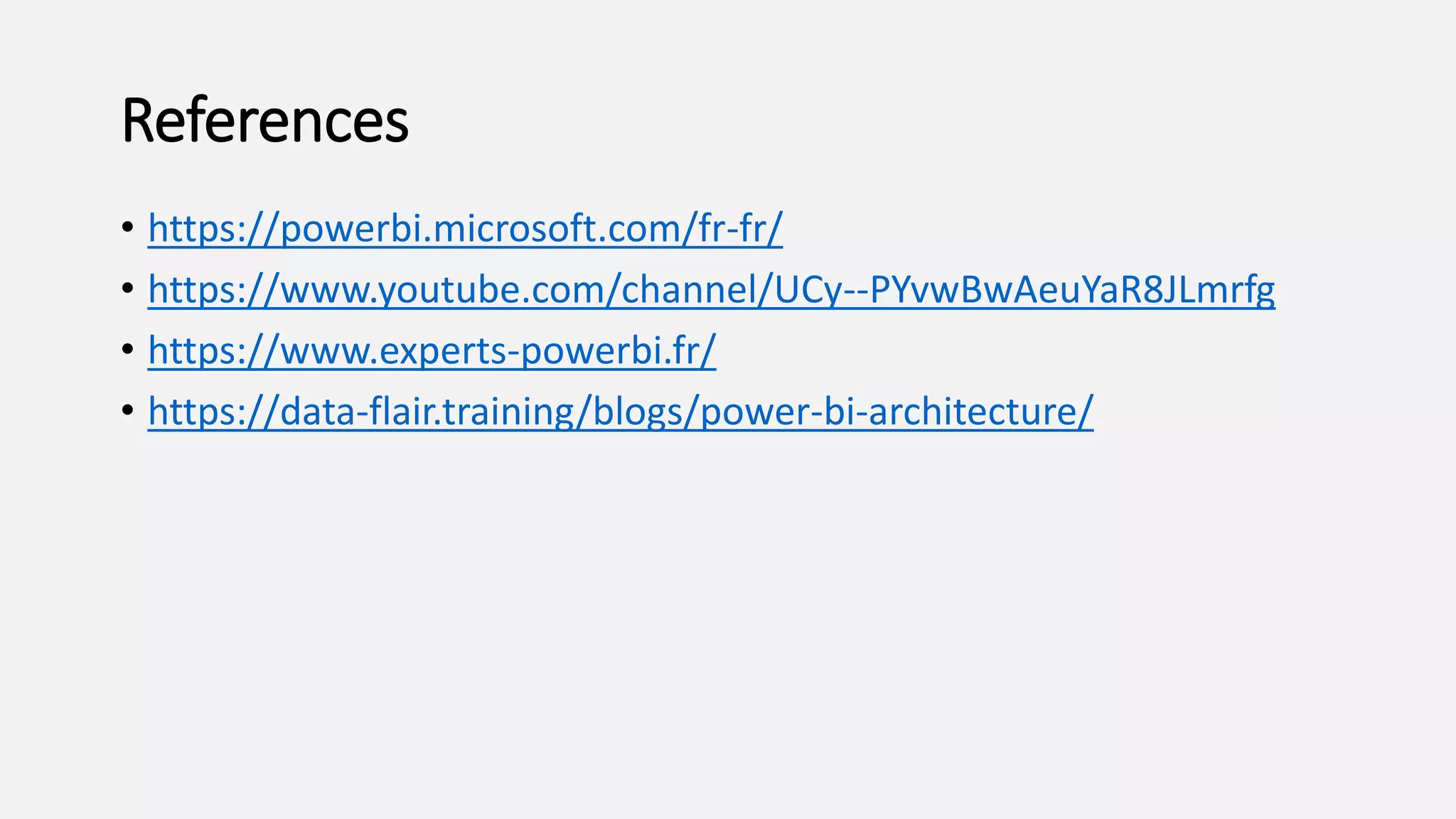 References
• https://powerbi.microsoft.com/fr-fr/
• https://www.youtube.com/channel/UCy--PYvwBwAeuYaR8JLmrfg
• https://www.experts-powerbi.fr/
• https://data-flair.training/blogs/power-bi-architecture/