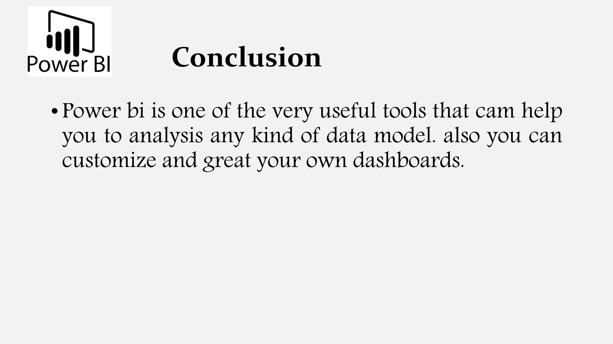 Conclusion
• Power bi is one of the very useful tools that cam help
you to analysis any kind of data model. also you can
customize and great your own dashboards.