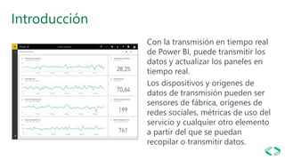 Introducción
Con la transmisión en tiempo real
de Power BI, puede transmitir los
datos y actualizar los paneles en
tiempo ...