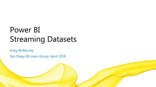 Power BI
Streaming Datasets
Greg McMurray
San Diego BI Users Group, April 2018
 