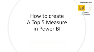 How to create
A Top 5 Measure
in Power BI
 