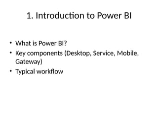 1. Introduction to Power BI
• What is Power BI?
• Key components (Desktop, Service, Mobile,
Gateway)
• Typical workflow
 
