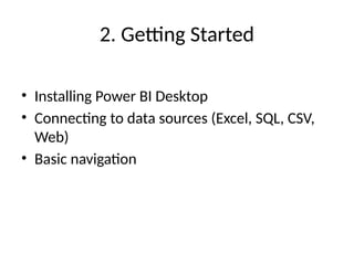 2. Getting Started
• Installing Power BI Desktop
• Connecting to data sources (Excel, SQL, CSV,
Web)
• Basic navigation
 