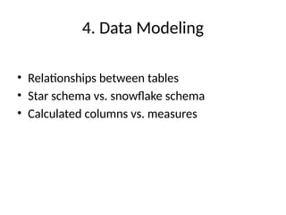 4. Data Modeling
• Relationships between tables
• Star schema vs. snowflake schema
• Calculated columns vs. measures
 