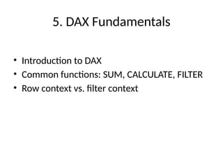 5. DAX Fundamentals
• Introduction to DAX
• Common functions: SUM, CALCULATE, FILTER
• Row context vs. filter context
 