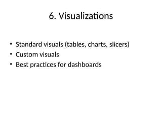 6. Visualizations
• Standard visuals (tables, charts, slicers)
• Custom visuals
• Best practices for dashboards
 