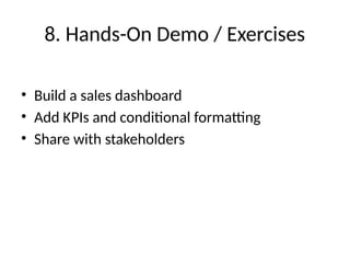8. Hands-On Demo / Exercises
• Build a sales dashboard
• Add KPIs and conditional formatting
• Share with stakeholders
 