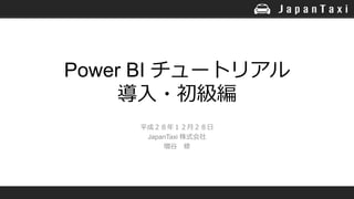 Power BI チュートリアル
導入・初級編
平成２８年１２月２８日
JapanTaxi 株式会社
増谷 修
 