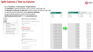 Split Column / Text to Column
- Go to Transform → Text Column → Split Column
- Use Delimiter if split by character such as comma, equal sign, etc
- Fill Number of columns to split into to limit number of columns after split
- To split only by first delimiter, select Left-most delimiter
- To split multiple delimiter, edit on formula above
SplitTextByAnyDelimiter({"=",","}, QuoteStyle.Csv)
 