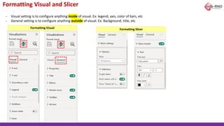 Formatting Visual and Slicer
- Visual setting is to configure anything inside of visual. Ex: legend, axis, color of bars, etc
- General setting is to configure anything outside of visual. Ex: Background, title, etc
Formatting Visual Formatting Slicer
 