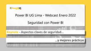 Power BI UG Lima - Webcast Enero 2022
Seguridad con Power BI
Keynote - Aspectos claves de seguridad…
…y mejores prácticas
 