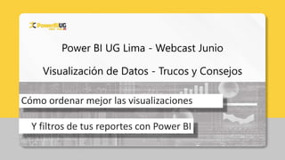 Power BI UG Lima - Webcast Junio
Visualización de Datos - Trucos y Consejos
Cómo ordenar mejor las visualizaciones
Y filtros de tus reportes con Power BI
 