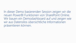 In dieser Demo basierenden Session zeigen wir die
neuen PowerBI Funktionen von SharePoint Online.
Wir bauen ein Demodashboard auf und zeigen wie
wir aus Datensilos übersichtliche Informationen
präsentieren können.
 