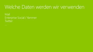 Mail
Enterprise Social / Yammer
Twitter
…
Welche Daten werden wir verwenden
 