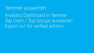 Analytics Dashboard in Yammer
Top Users / Top Groups auswerten
Export nur für verified admins
Yammer auswerten
 