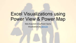 Excel Visualizations using
Power View & Power Map
Data Acquired Using Power Query
Visualizations by @5h15h
 
