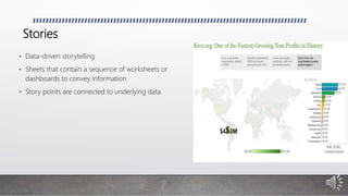 Stories
• Data-driven storytelling
• Sheets that contain a sequence of worksheets or
dashboards to convey information
• Story points are connected to underlying data
 