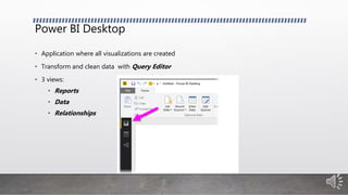 Power BI Desktop
• Application where all visualizations are created
• Transform and clean data with Query Editor
• 3 views:
• Reports
• Data
• Relationships
 