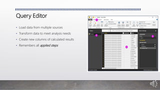 Query Editor
• Load data from multiple sources
• Transform data to meet analysis needs
• Create new columns of calculated results
• Remembers all applied steps
 
