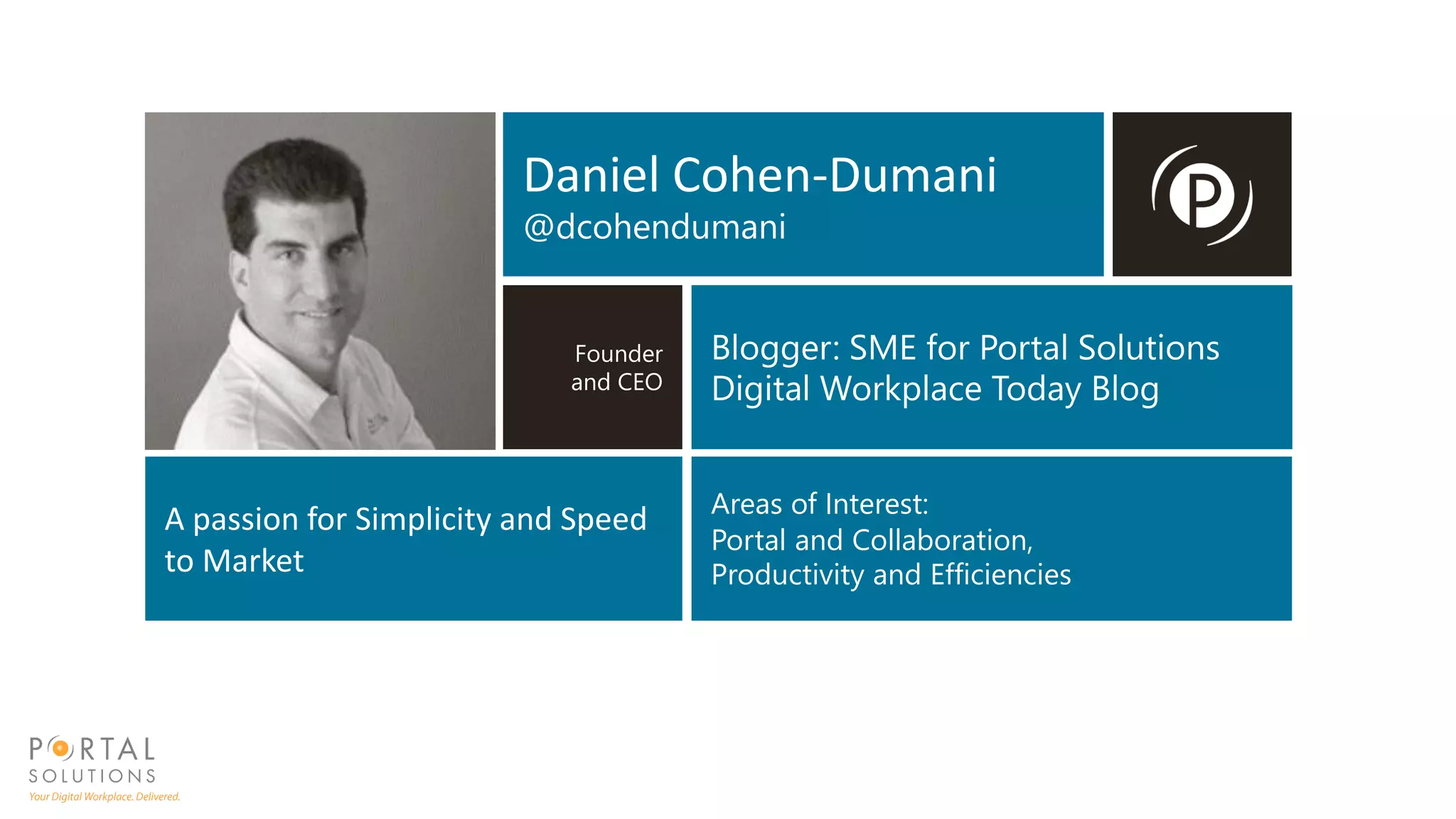 Daniel Cohen-Dumani
@dcohendumani
Founder
and CEO
Blogger: SME for Portal Solutions
Digital Workplace Today Blog
A passion for Simplicity and Speed
to Market
Areas of Interest:
Portal and Collaboration,
Productivity and Efficiencies
 