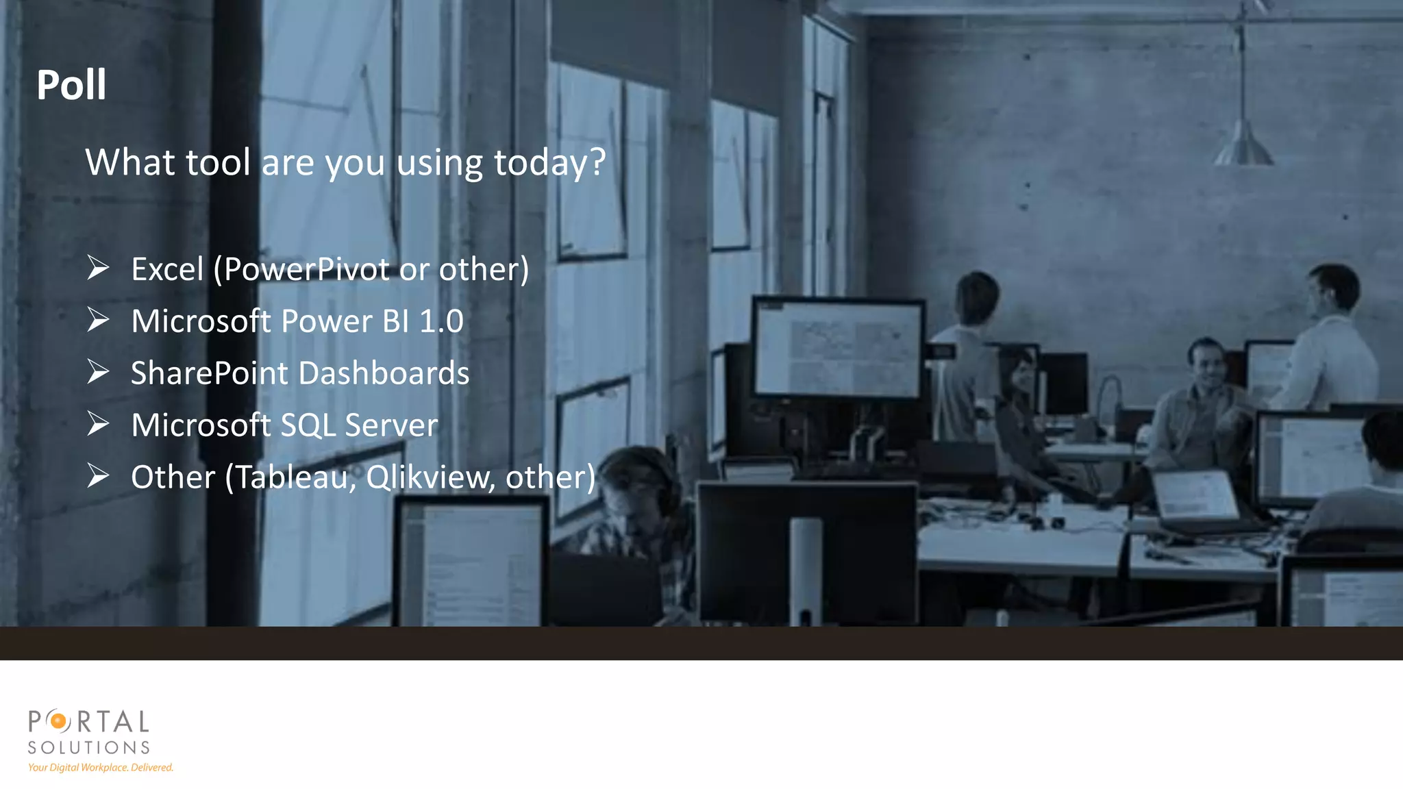 What tool are you using today?
 Excel (PowerPivot or other)
 Microsoft Power BI 1.0
 SharePoint Dashboards
 Microsoft SQL Server
 Other (Tableau, Qlikview, other)
Poll
 