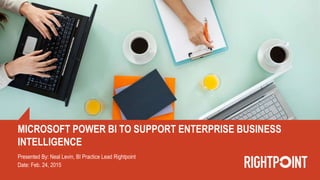 MICROSOFT POWER BI TO SUPPORT ENTERPRISE BUSINESS
INTELLIGENCE
Presented By: Neal Levin, BI Practice Lead Rightpoint
Date: Feb. 24, 2015
 