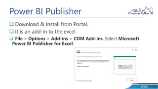 CPBIG
Power BI Publisher
 Download & Install from Portal.
 It is an add-in to the excel.
 File > Options > Add-ins > COM Add-ins. Select Microsoft
Power BI Publisher for Excel.
 