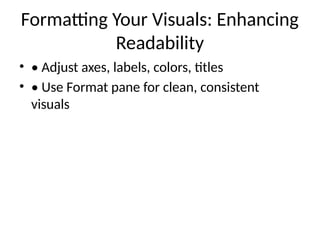 Formatting Your Visuals: Enhancing
Readability
• • Adjust axes, labels, colors, titles
• • Use Format pane for clean, consistent
visuals
 