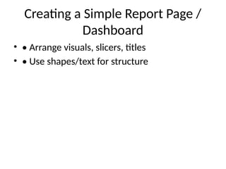 Creating a Simple Report Page /
Dashboard
• • Arrange visuals, slicers, titles
• • Use shapes/text for structure
 