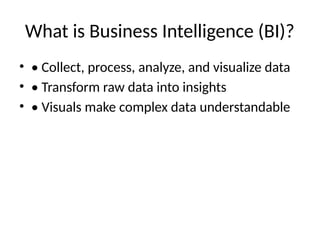 What is Business Intelligence (BI)?
• • Collect, process, analyze, and visualize data
• • Transform raw data into insights
• • Visuals make complex data understandable
 